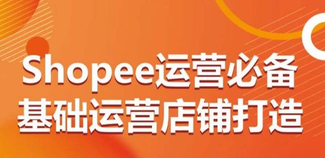Shopee运营必备基础运营店铺打造，多层次的教你从0-1运营店铺-桀创项目掘金社