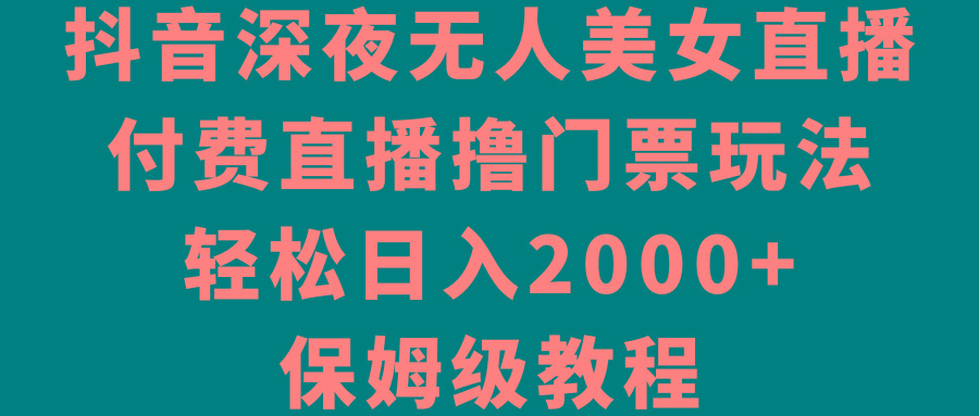 抖音深夜无人美女直播，付费直播撸门票玩法，轻松日入2000+，保姆级教程-桀创项目掘金社