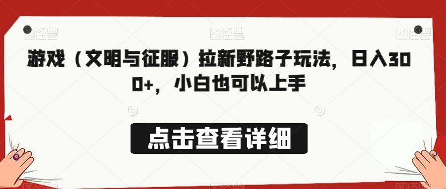 游戏（文明与征服）拉新野路子玩法，日入300+，小白也可以上手-桀创项目掘金社