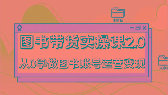 图书带货实操课2.0，从0学做图书账号运营变现，干货教程快速上手，高效起号涨粉-桀创项目掘金社