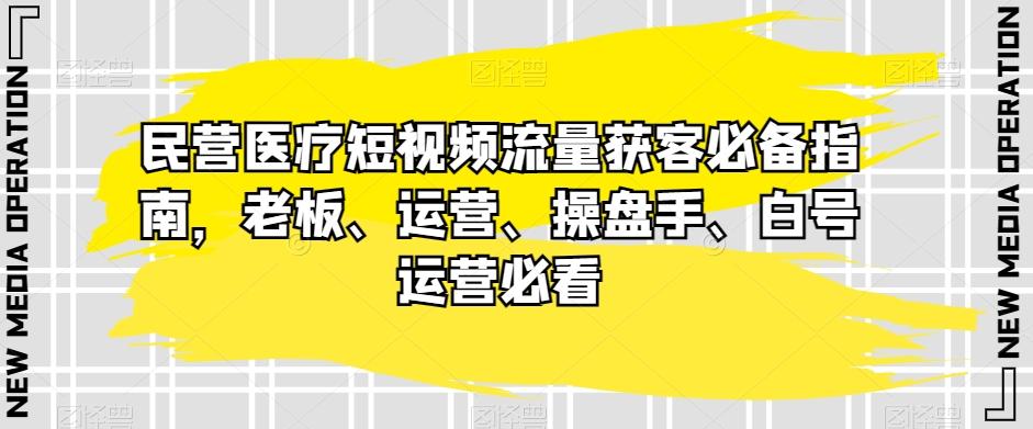 民营医疗短视频流量获客必备指南，老板、运营、操盘手、白号运营必看-桀创项目掘金社