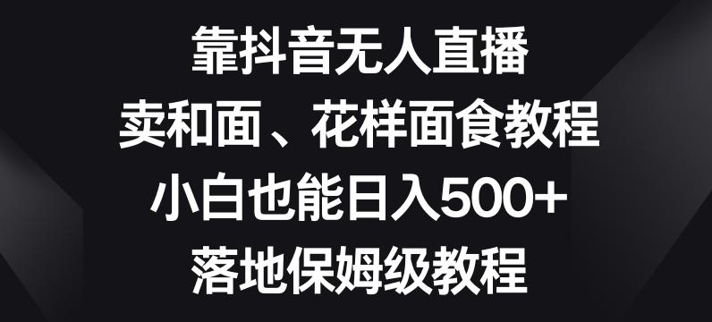 靠抖音无人直播，卖和面、花样面试教程，小白也能日入500+，落地保姆级教程【揭秘】-桀创项目掘金社