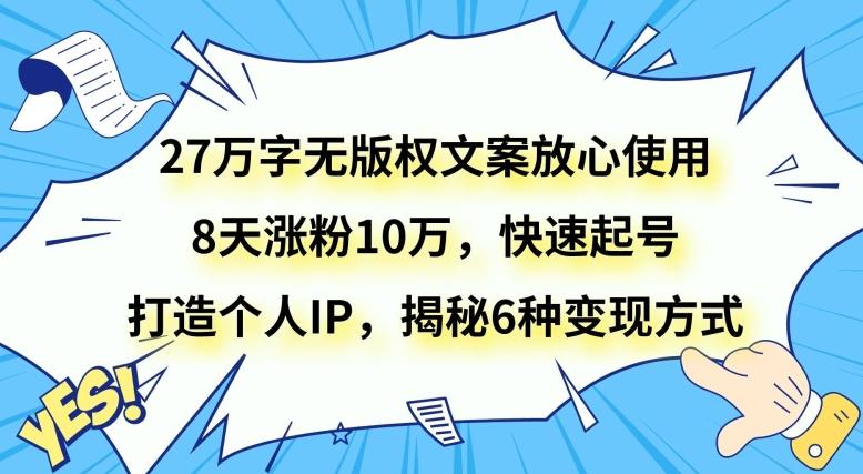 27万字无版权文案放心使用，8天涨粉10万，快速起号，打造个人IP，揭秘6种变现方式-桀创项目掘金社