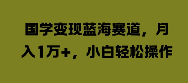 国学变现蓝海赛道，月入1W+，小白轻松操作【揭秘】-桀创项目掘金社