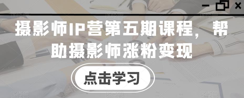 摄影师IP营第五期课程，帮助摄影师涨粉变现-桀创项目掘金社