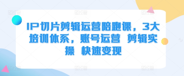 IP切片剪辑运营陪跑课，3大培训体系，账号运营 剪辑实操 快速变现-桀创项目掘金社