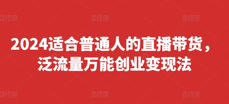 2024适合普通人的直播带货，泛流量万能创业变现法，上手快、落地快、起号快、变现快(更新8月)-桀创项目掘金社