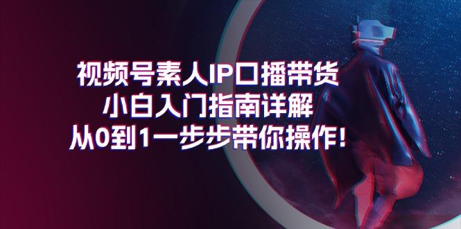 视频号素人IP口播带货小白入门指南详解，从0到1一步步带你操作!-桀创项目掘金社