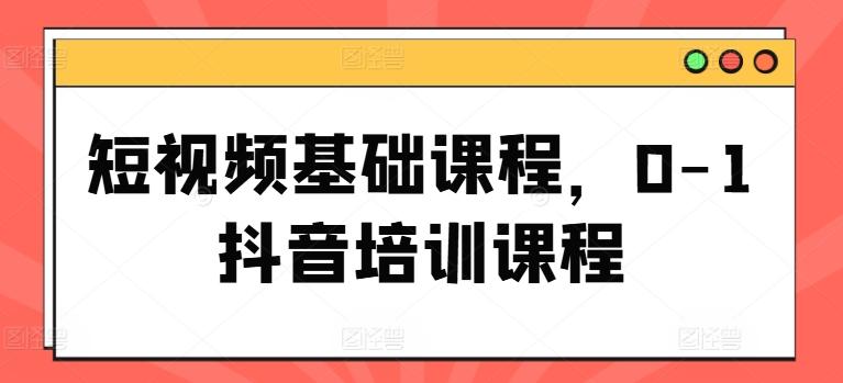 短视频基础课程，0-1抖音培训课程-桀创项目掘金社