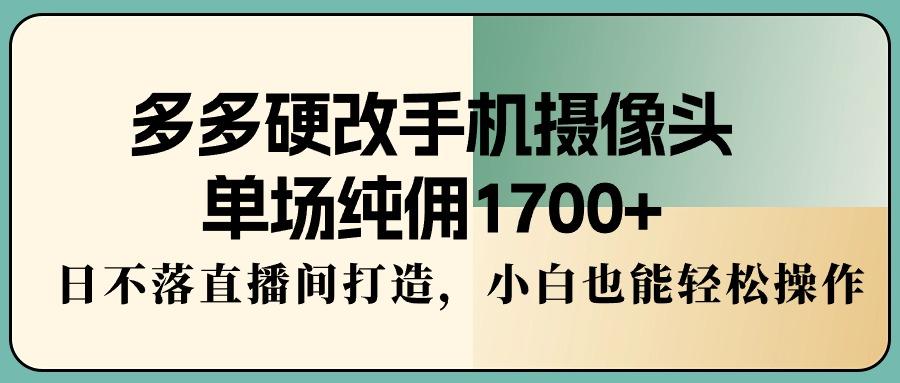 多多硬改手机摄像头，单场纯佣1700+，日不落直播间打造，小白也能轻松操作-桀创项目掘金社