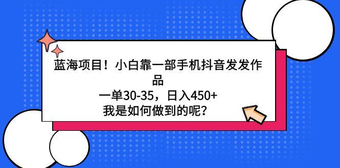 蓝海项目！小白靠一部手机抖音发发作品，一单30-35，日入450+，我是如何…-桀创项目掘金社