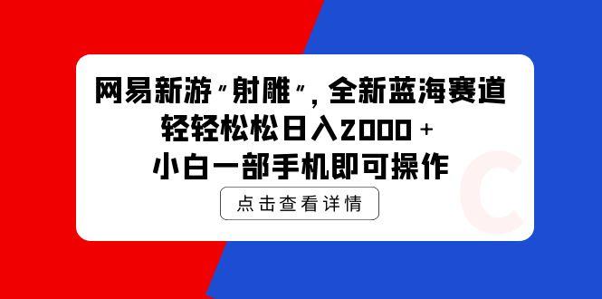 (9936期)网易新游 射雕 全新蓝海赛道，轻松日入2000＋小白一部手机即可操作-桀创项目掘金社