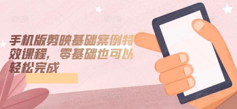 手机版剪映基础案例特效课程，零基础也可以轻松完成-桀创项目掘金社