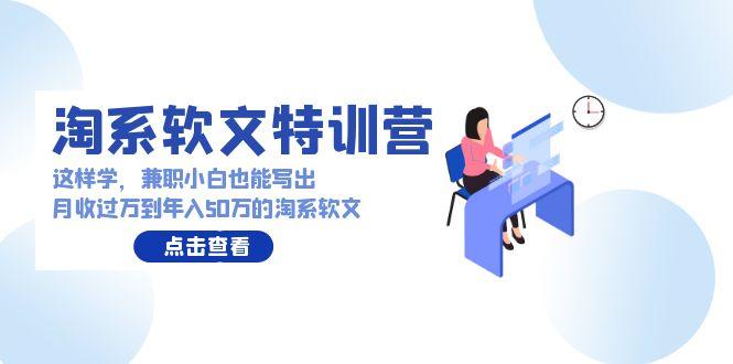 (9588期)淘系软文特训营：这样学，兼职小白也能写出月收过万到年入50万的淘系软文-桀创项目掘金社