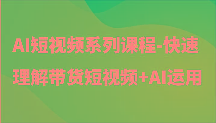 AI短视频系列课程-快速理解带货短视频+AI工具短视频运用-桀创项目掘金社
