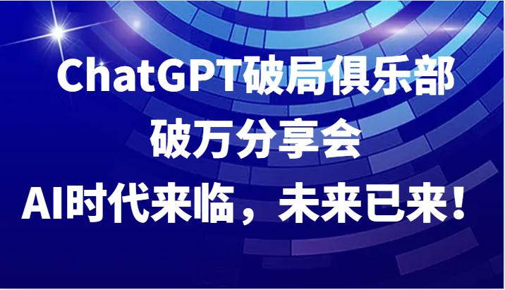 ChatGPT破局俱乐部破万分享会，AI时代来临，未来已来！-桀创项目掘金社