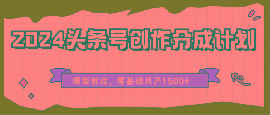 2024头条号创作分成计划、喂饭教程，零基础月产1500+-桀创项目掘金社