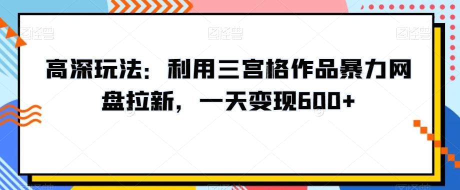 高深玩法：利用三宫格作品暴力网盘拉新，一天变现600+【揭秘】-桀创项目掘金社