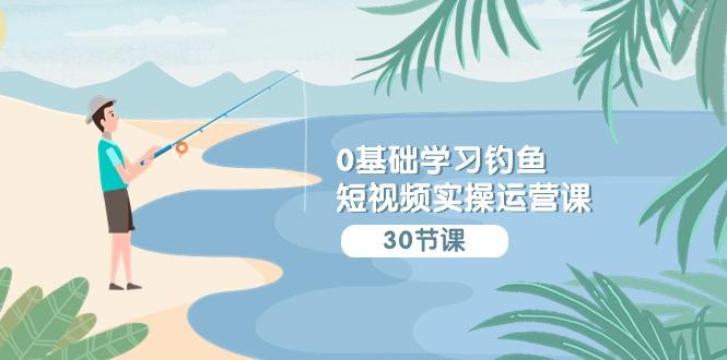 (9672期)0基础学习钓鱼短视频实操运营课：认知篇/定位篇/工具篇/内容篇/运营篇-桀创项目掘金社