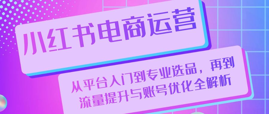小红书电商运营：从平台入门到专业选品，再到流量提升与账号优化全解析-桀创项目掘金社
