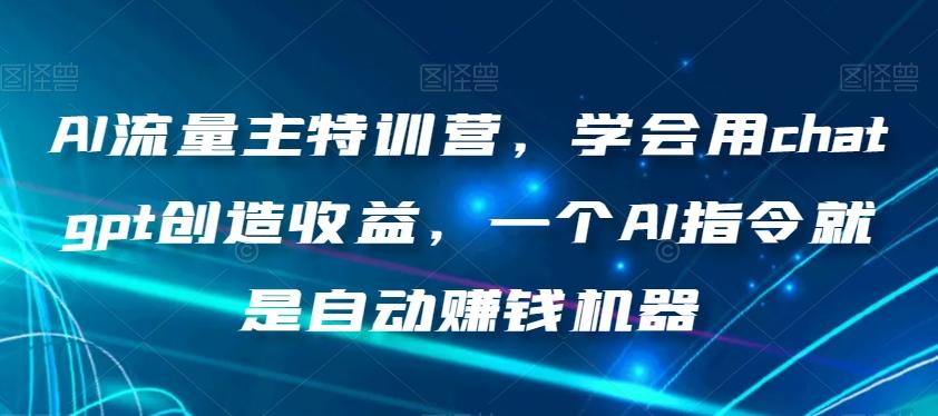 AI流量主特训营，学会用chatgpt创造收益，一个AI指令就是自动赚钱机器-桀创项目掘金社