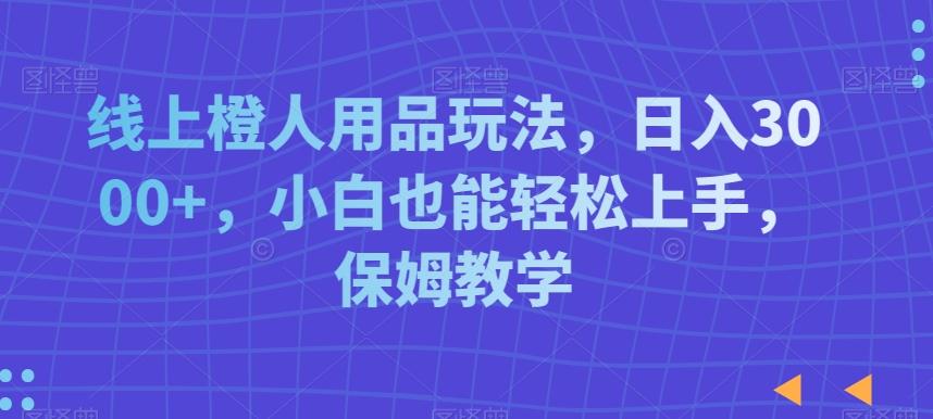 线上橙人用品玩法，日入3000+，小白也能轻松上手，保姆教学【揭秘】-桀创项目掘金社