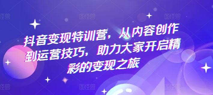 抖音变现特训营，从内容创作到运营技巧，助力大家开启精彩的变现之旅-桀创项目掘金社