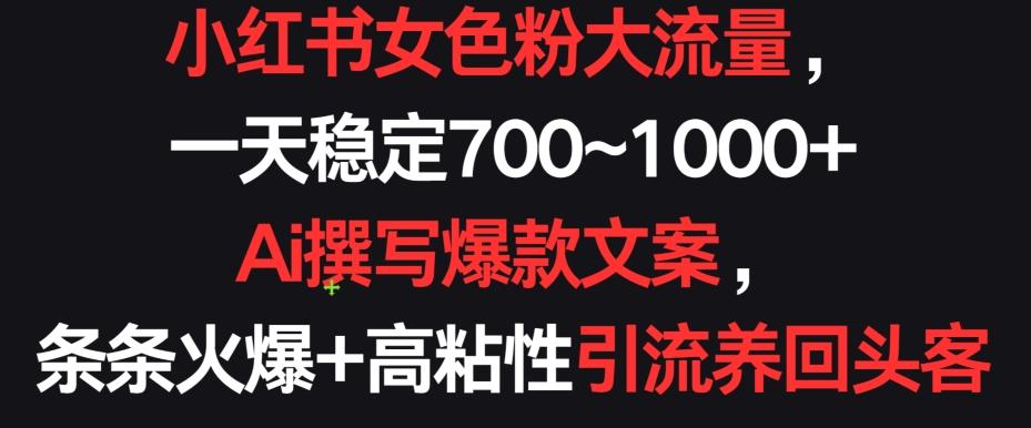 小红书女色粉大流量，一天稳定700~1000+  Ai撰写爆款文案，条条火爆+高粘性引流养回头客【揭秘】-桀创项目掘金社