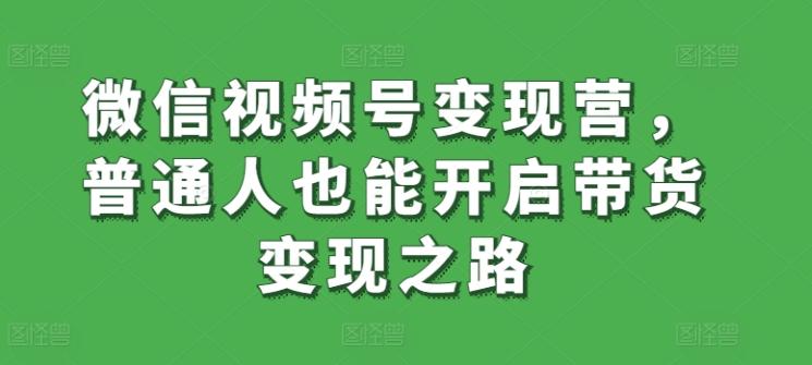 微信视频号变现营，普通人也能开启带货变现之路-桀创项目掘金社
