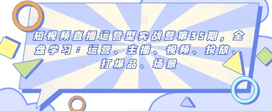 短视频直播运营型实战营第35期，全盘学习：运营、主播、视频、投放、打爆品、场景-桀创项目掘金社