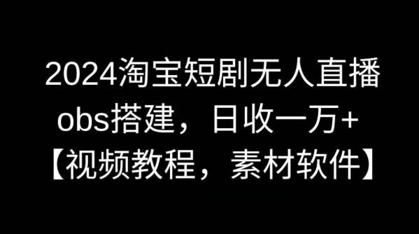 2024淘宝短剧无人直播，obs搭建，日收一万+【视频教程+素材+软件】【揭秘】-桀创项目掘金社