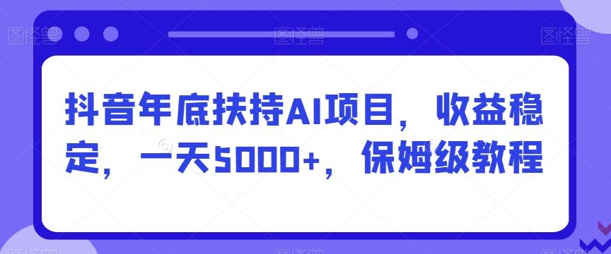 抖音年底扶持AI项目，收益稳定，一天5000+，保姆级教程-桀创项目掘金社