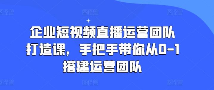 企业短视频直播运营团队打造课，手把手带你从0-1搭建运营团队-桀创项目掘金社