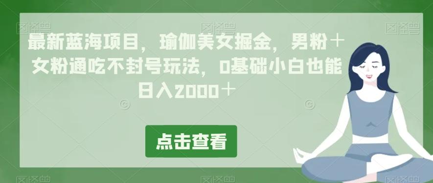 最新蓝海项目，瑜伽美女掘金，男粉＋女粉通吃不封号玩法，0基础小白也能日入2000＋-桀创项目掘金社
