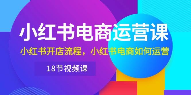 小红书·电商运营课：小红书开店流程，小红书电商如何运营(18节视频课-桀创项目掘金社