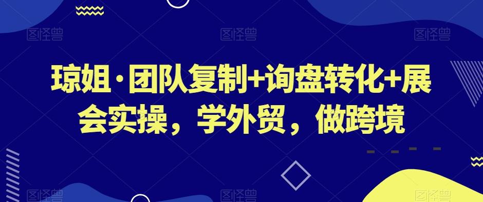 琼姐·团队复制+询盘转化+展会实操，学外贸，做跨境-桀创项目掘金社