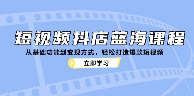 短视频抖店蓝海课程：从基础功能到变现方式，轻松打造爆款短视频-桀创项目掘金社