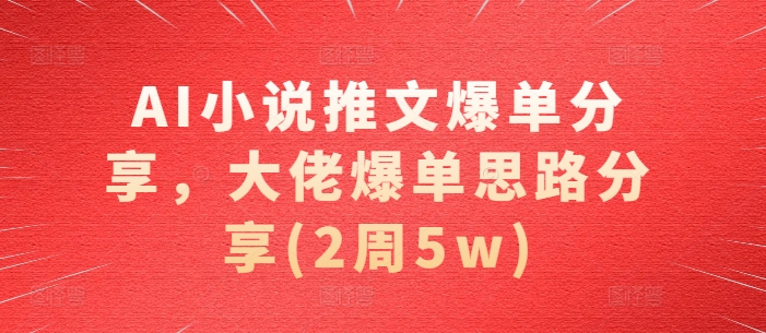 AI小说推文爆单分享，大佬爆单思路分享(2周5w)-桀创项目掘金社