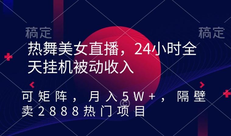 热舞美女直播，24小时全天挂机被动收入，可矩阵，月入5W+，隔壁卖2888热门项目【揭秘】-桀创项目掘金社