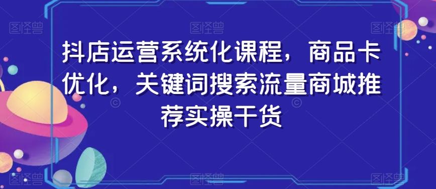 抖店运营系统化课程，商品卡优化，关键词搜索流量商城推荐实操干货-桀创项目掘金社