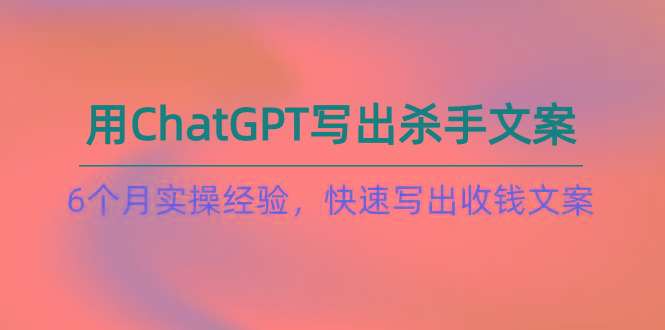 如何用ChatGPT-写出杀手文案，6个月实战经验，快速写出收钱文案(8节课-桀创项目掘金社