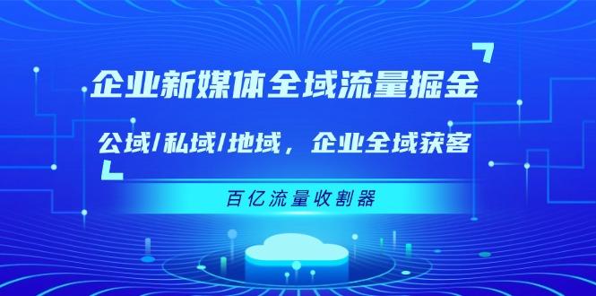 企业 新媒体 全域流量掘金：公域/私域/地域 企业全域获客 百亿流量 收割器-桀创项目掘金社