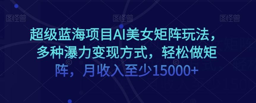 超级蓝海项目AI美女矩阵玩法，多种瀑力变现方式，轻松做矩阵，月收入至少15000+【揭秘】-桀创项目掘金社