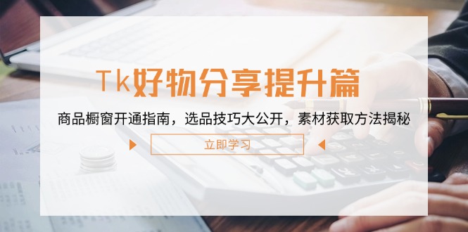 Tk好物分享提升篇：商品橱窗开通指南，选品技巧大公开，素材获取方法揭秘-桀创项目掘金社