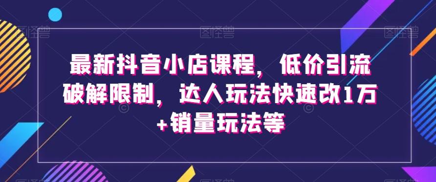 最新抖音小店课程，低价引流破解限制，达人玩法快速改1万+销量玩法等-桀创项目掘金社