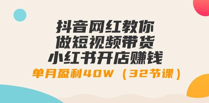 抖音网红教你做短视频带货+小红书开店赚钱，单月盈利40W(32节课)-桀创项目掘金社