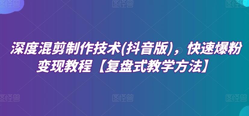 深度混剪制作技术(抖音版)，快速爆粉变现教程【复盘式教学方法】-桀创项目掘金社