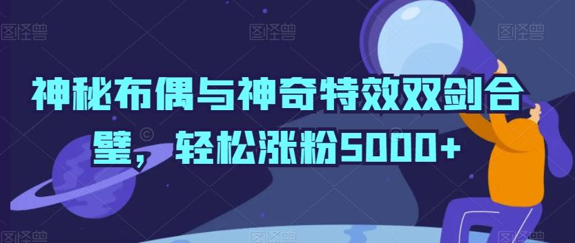 神秘布偶与神奇特效双剑合璧，轻松涨粉5000+【揭秘】-桀创项目掘金社