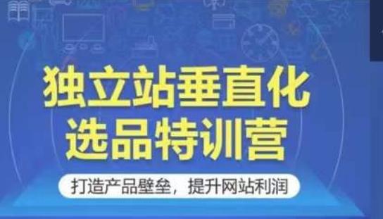 独立站垂直化选品特训营，打造产品壁垒，提升网站利润-桀创项目掘金社