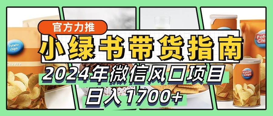 小绿书带货完全教学指南，2024年微信风口项目，日入1700+-桀创项目掘金社